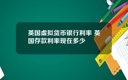 英国虚拟货币银行利率 英国存款利率现在多少