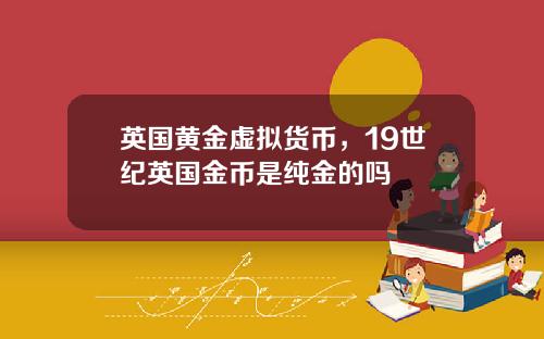 英国黄金虚拟货币，19世纪英国金币是纯金的吗