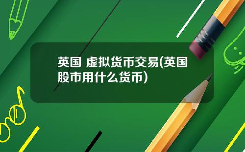 英国 虚拟货币交易(英国股市用什么货币)