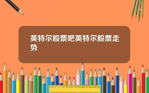 英特尔股票吧英特尔股票走势