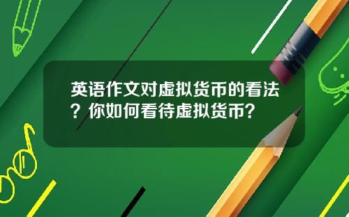 英语作文对虚拟货币的看法？你如何看待虚拟货币？