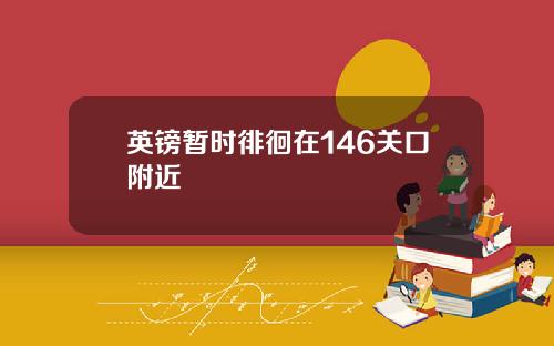 英镑暂时徘徊在146关口附近