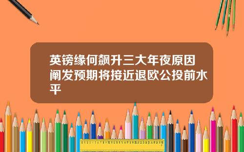 英镑缘何飙升三大年夜原因阐发预期将接近退欧公投前水平