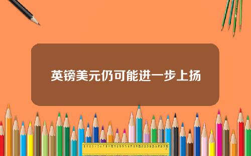 英镑美元仍可能进一步上扬