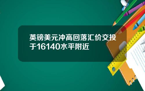 英镑美元冲高回落汇价交投于16140水平附近