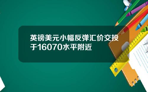 英镑美元小幅反弹汇价交投于16070水平附近