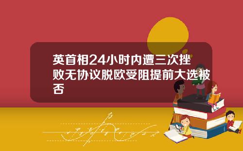 英首相24小时内遭三次挫败无协议脱欧受阻提前大选被否