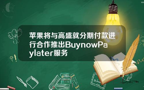 苹果将与高盛就分期付款进行合作推出BuynowPaylater服务