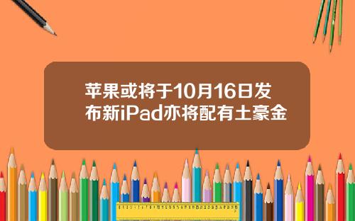 苹果或将于10月16日发布新iPad亦将配有土豪金