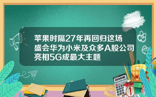 苹果时隔27年再回归这场盛会华为小米及众多A股公司亮相5G成最大主题