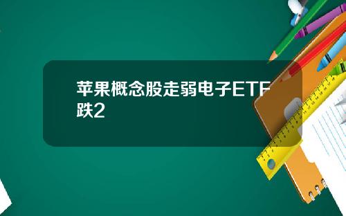 苹果概念股走弱电子ETF跌2