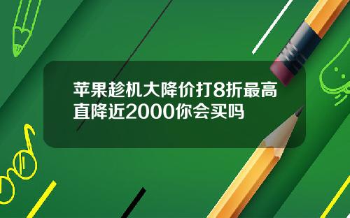 苹果趁机大降价打8折最高直降近2000你会买吗
