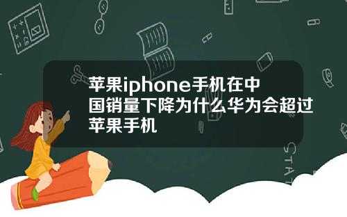 苹果iphone手机在中国销量下降为什么华为会超过苹果手机