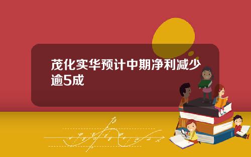 茂化实华预计中期净利减少逾5成