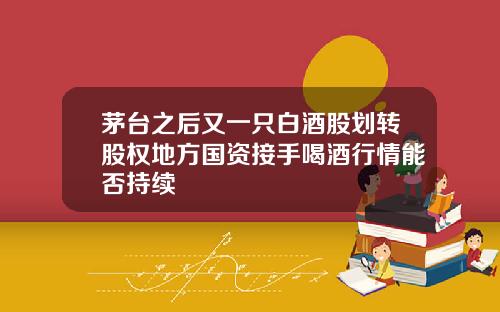 茅台之后又一只白酒股划转股权地方国资接手喝酒行情能否持续