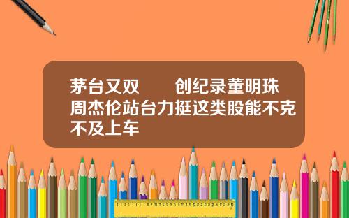 茅台又双叒叕创纪录董明珠周杰伦站台力挺这类股能不克不及上车