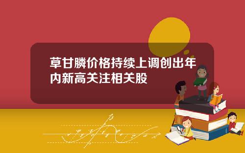 草甘膦价格持续上调创出年内新高关注相关股