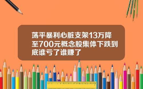 荡平暴利心脏支架13万降至700元概念股集体下跌到底谁亏了谁赚了