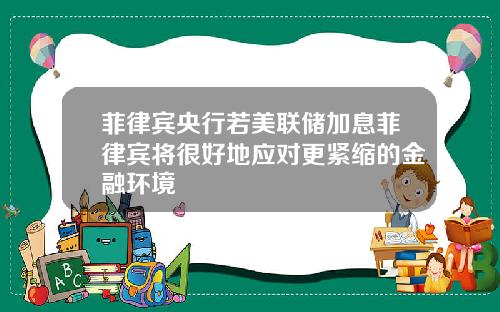 菲律宾央行若美联储加息菲律宾将很好地应对更紧缩的金融环境