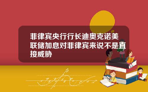 菲律宾央行行长迪奥克诺美联储加息对菲律宾来说不是直接威胁