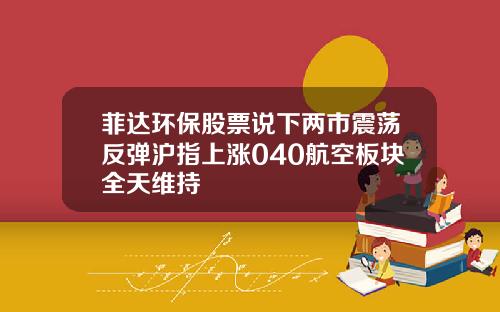 菲达环保股票说下两市震荡反弹沪指上涨040航空板块全天维持