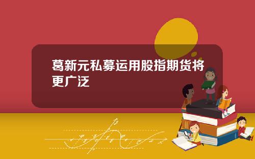 葛新元私募运用股指期货将更广泛