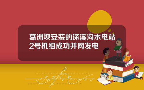 葛洲坝安装的深溪沟水电站2号机组成功并网发电