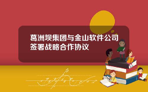 葛洲坝集团与金山软件公司签署战略合作协议