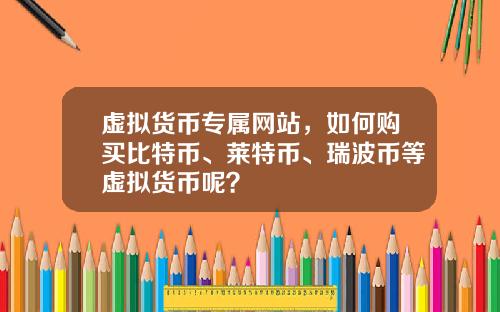 虚拟货币专属网站，如何购买比特币、莱特币、瑞波币等虚拟货币呢？
