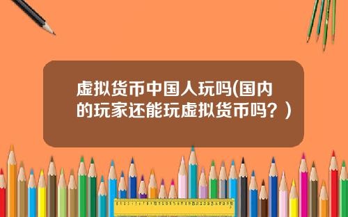 虚拟货币中国人玩吗(国内的玩家还能玩虚拟货币吗？)