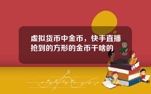 虚拟货币中金币，快手直播抢到的方形的金币干啥的