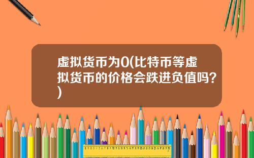 虚拟货币为0(比特币等虚拟货币的价格会跌进负值吗？)