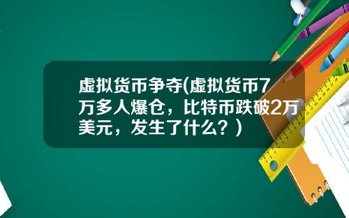 虚拟货币争夺(虚拟货币7万多人爆仓，比特币跌破2万美元，发生了什么？)