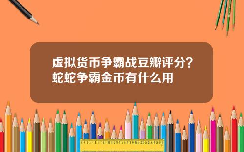 虚拟货币争霸战豆瓣评分？蛇蛇争霸金币有什么用