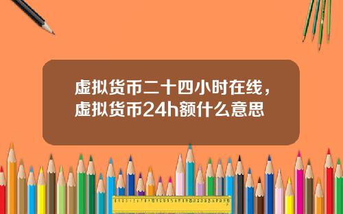 虚拟货币二十四小时在线，虚拟货币24h额什么意思