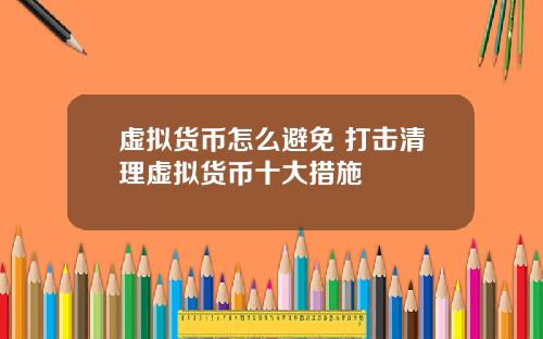 虚拟货币怎么避免 打击清理虚拟货币十大措施