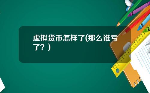 虚拟货币怎样了(那么谁亏了？)