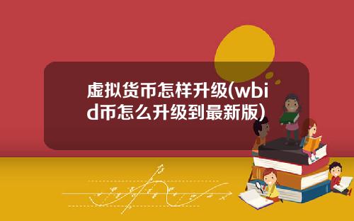 虚拟货币怎样升级(wbid币怎么升级到最新版)