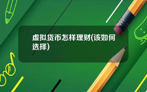 虚拟货币怎样理财(该如何选择)