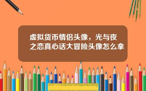 虚拟货币情侣头像，光与夜之恋真心话大冒险头像怎么拿