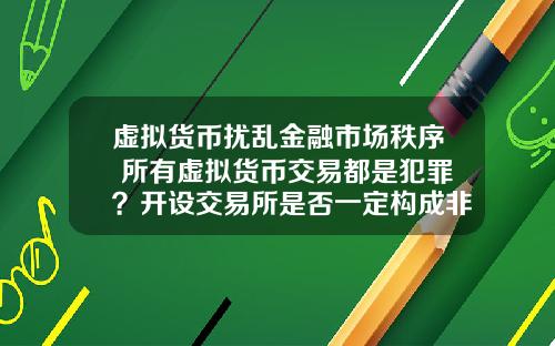 虚拟货币扰乱金融市场秩序 所有虚拟货币交易都是犯罪？开设交易所是否一定构成非法经营罪？