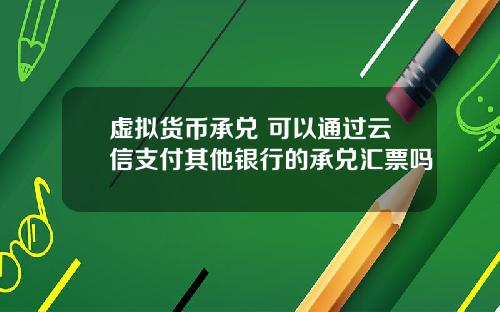 虚拟货币承兑 可以通过云信支付其他银行的承兑汇票吗