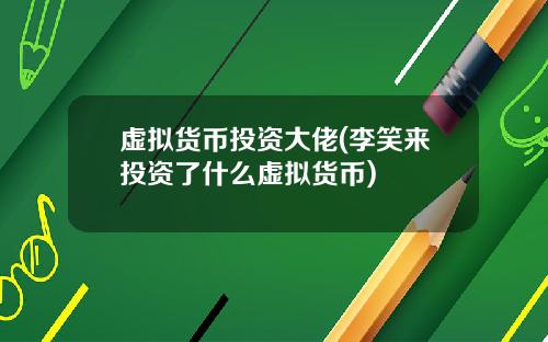 虚拟货币投资大佬(李笑来投资了什么虚拟货币)