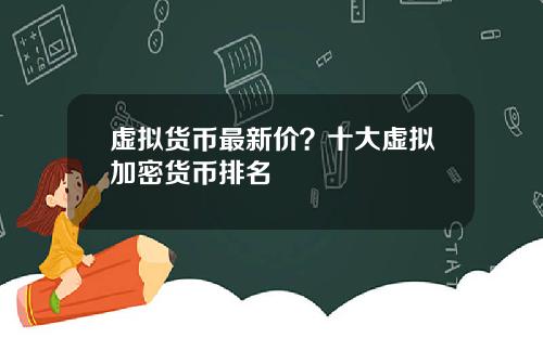 虚拟货币最新价？十大虚拟加密货币排名
