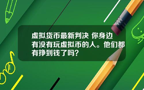 虚拟货币最新判决 你身边有没有玩虚拟币的人。他们都有挣到钱了吗？