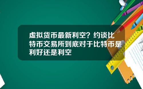 虚拟货币最新利空？约谈比特币交易所到底对于比特币是利好还是利空