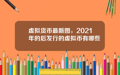 虚拟货币最新图，2021年的后发行的虚拟币有哪些