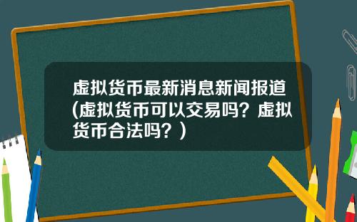 虚拟货币最新消息新闻报道(虚拟货币可以交易吗？虚拟货币合法吗？)