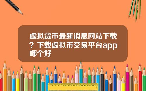 虚拟货币最新消息网站下载？下载虚拟币交易平台app哪个好