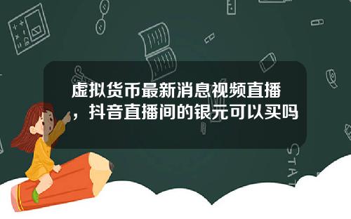虚拟货币最新消息视频直播，抖音直播间的银元可以买吗